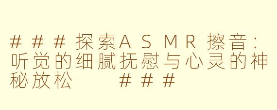 ###探索ASMR擦音：听觉的细腻抚慰与心灵的神秘放松

###