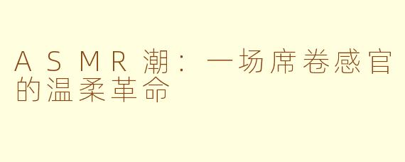 ASMR潮：一场席卷感官的温柔革命