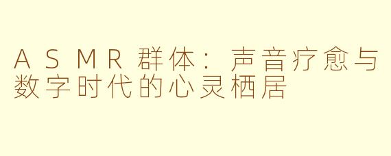 ASMR群体：声音疗愈与数字时代的心灵栖居
