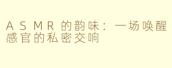 ASMR的韵味：一场唤醒感官的私密交响