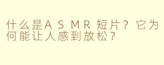 什么是ASMR短片？它为何能让人感到放松？