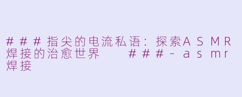 ###指尖的电流私语：探索ASMR焊接的治愈世界

###-asmr焊接