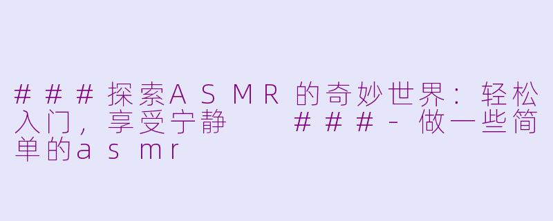 ###探索ASMR的奇妙世界：轻松入门，享受宁静

###-做一些简单的asmr