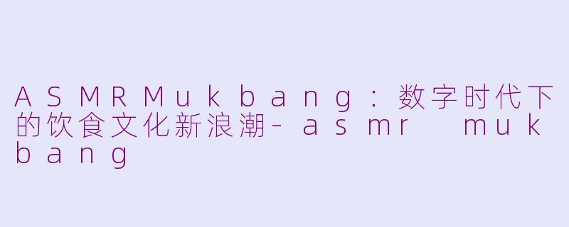ASMRMukbang：数字时代下的饮食文化新浪潮-asmr mukbang