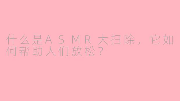 什么是ASMR大扫除，它如何帮助人们放松？