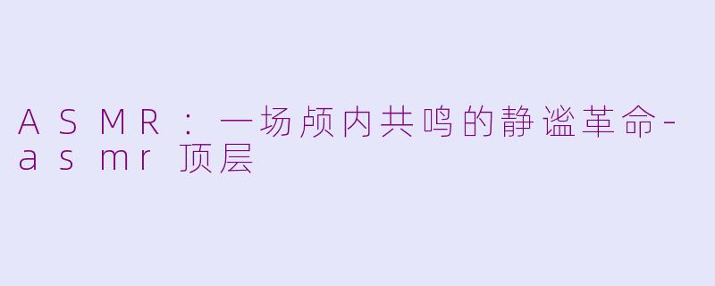 ASMR：一场颅内共鸣的静谧革命-asmr顶层