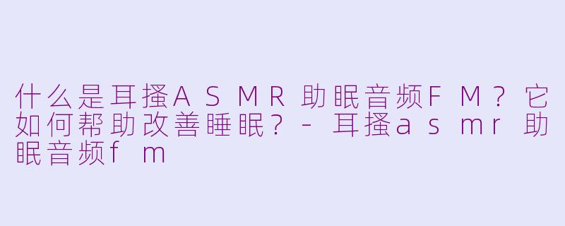 什么是耳搔ASMR助眠音频FM?它如何帮助改善睡眠?
