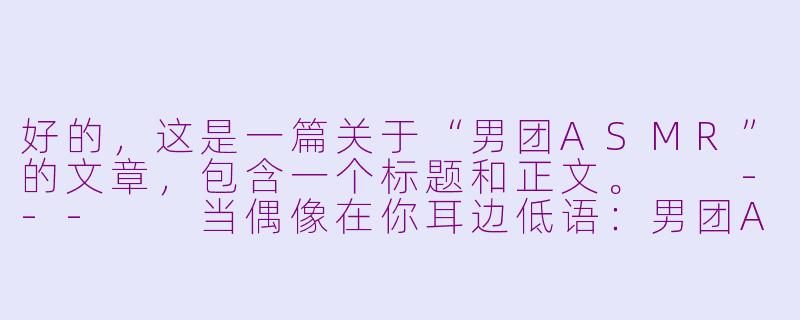 好的，这是一篇关于“男团ASMR”的文章，包含一个标题和正文。

---

当偶像在你耳边低语：男团ASMR，一场沉浸式的亲密听觉盛宴-男团asmr