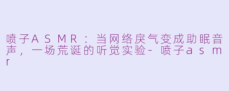 喷子ASMR：当网络戾气变成助眠音声，一场荒诞的听觉实验-喷子asmr