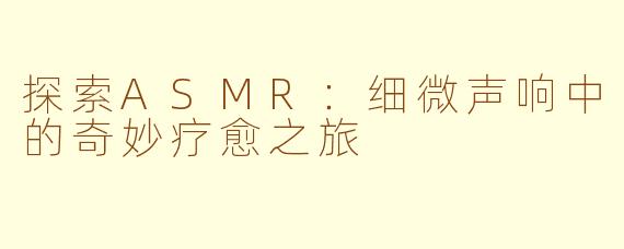 探索ASMR：细微声响中的奇妙疗愈之旅