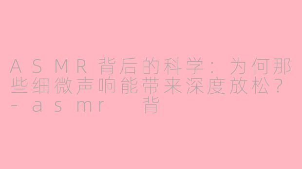 ASMR背后的科学：为何那些细微声响能带来深度放松？-asmr 背