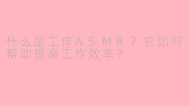 什么是工作ASMR？它如何帮助提高工作效率？