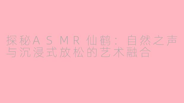 探秘ASMR仙鹤:自然之声与沉浸式放松的艺术融合