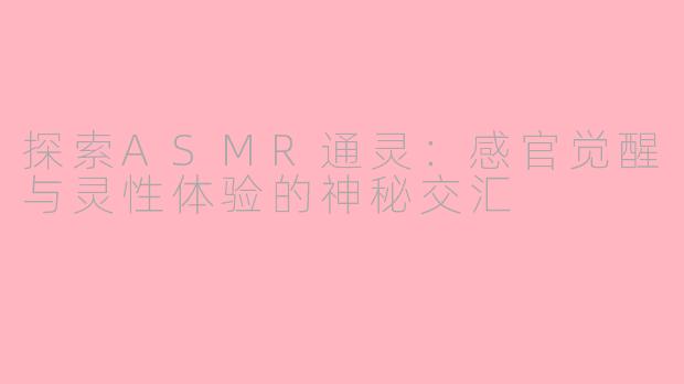 探索ASMR通灵：感官觉醒与灵性体验的神秘交汇