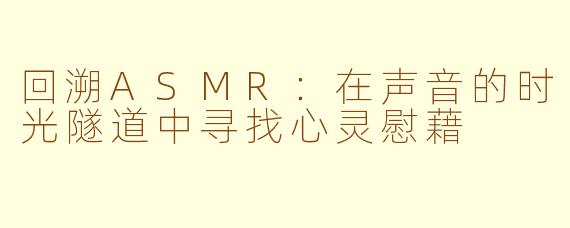 回溯ASMR:在声音的时光隧道中寻找心灵慰藉