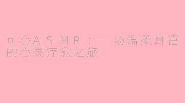 可心ASMR：一场温柔耳语的心灵疗愈之旅