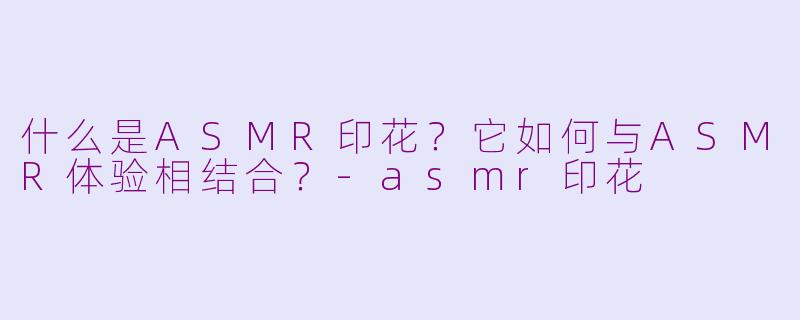 什么是ASMR印花？它如何与ASMR体验相结合？-asmr印花