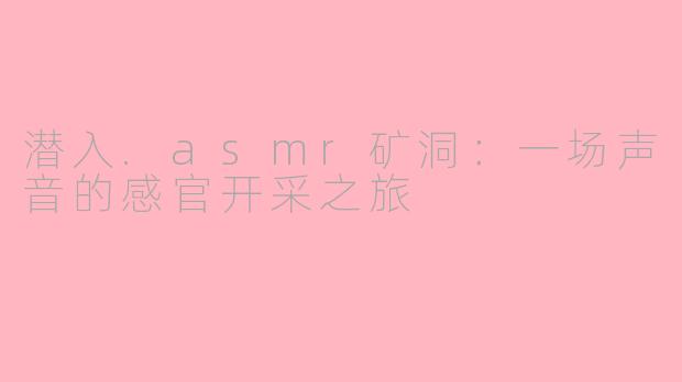 潜入.asmr矿洞：一场声音的感官开采之旅