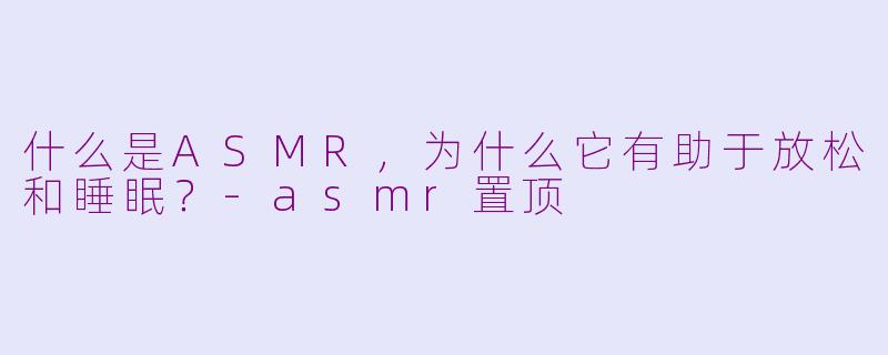 什么是ASMR，为什么它有助于放松和睡眠？-asmr置顶