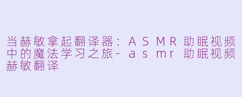 当赫敏拿起翻译器：ASMR助眠视频中的魔法学习之旅-asmr助眠视频赫敏翻译