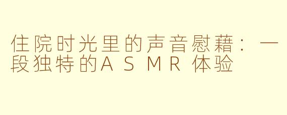 住院时光里的声音慰藉：一段独特的ASMR体验