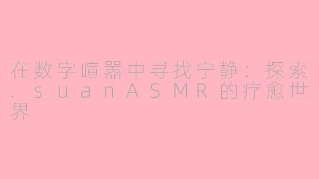 在数字喧嚣中寻找宁静：探索.suanASMR的疗愈世界