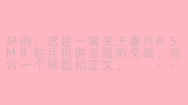 好的，这是一篇关于嘉兴ASMR贴片机供应商的文章，包含一个标题和正文。

---

###嘉兴，为何成为华东电子制造商的ASMR贴片机优选供应链基地？

###