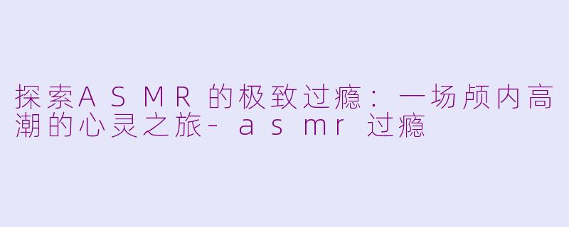 探索ASMR的极致过瘾:一场颅内高潮的心灵之旅