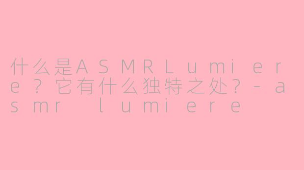 什么是ASMRLumiere？它有什么独特之处？-asmr lumiere