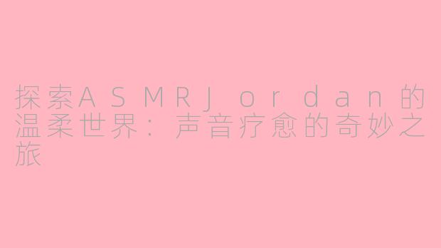 探索ASMRJordan的温柔世界：声音疗愈的奇妙之旅