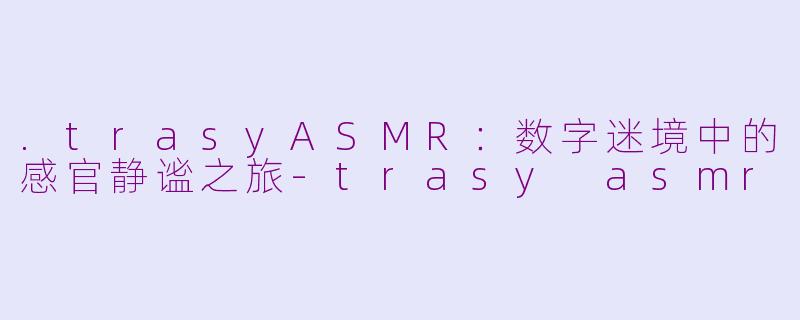 .trasyASMR：数字迷境中的感官静谧之旅-trasy asmr