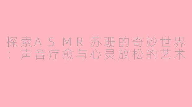 探索ASMR苏珊的奇妙世界：声音疗愈与心灵放松的艺术