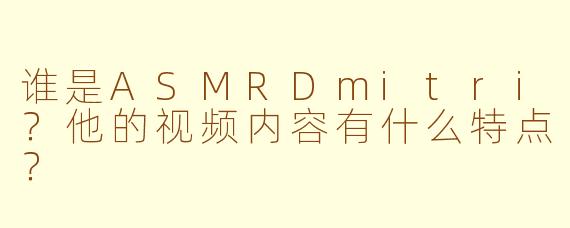 谁是ASMRDmitri?他的视频内容有什么特点?