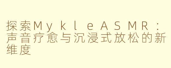 探索MykleASMR：声音疗愈与沉浸式放松的新维度