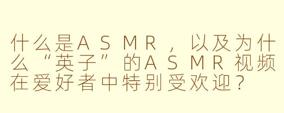 什么是ASMR，以及为什么“英子”的ASMR视频在爱好者中特别受欢迎？