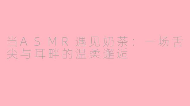 当ASMR遇见奶茶：一场舌尖与耳畔的温柔邂逅