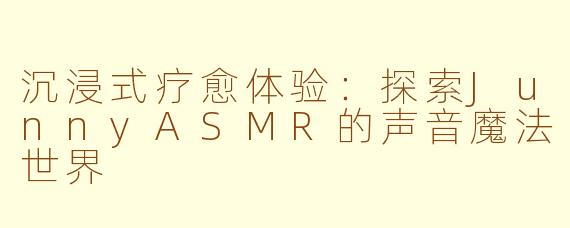 沉浸式疗愈体验：探索JunnyASMR的声音魔法世界