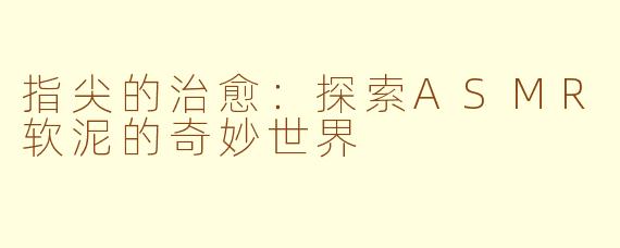 指尖的治愈：探索ASMR软泥的奇妙世界