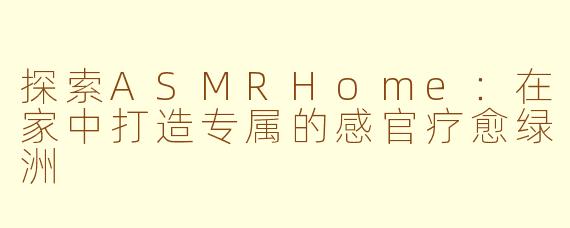 探索ASMRHome：在家中打造专属的感官疗愈绿洲