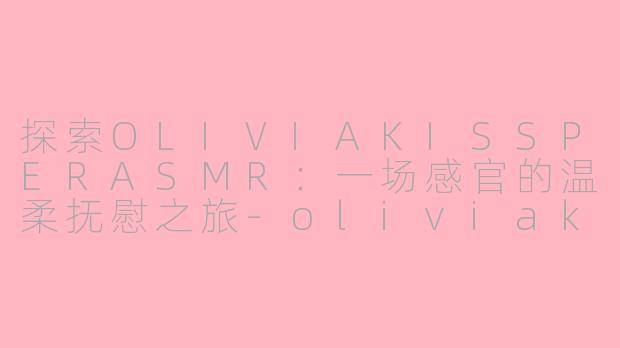 探索OLIVIAKISSPERASMR:一场感官的温柔抚慰之旅