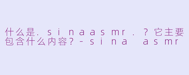 什么是.sinaasmr.？它主要包含什么内容？-sina asmr