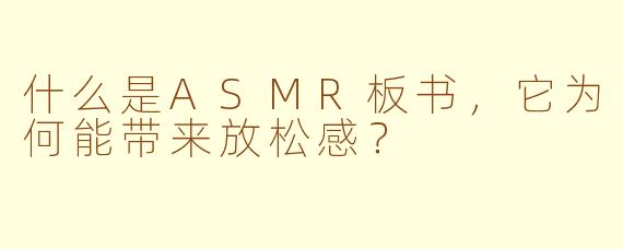什么是ASMR板书，它为何能带来放松感？