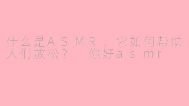 什么是ASMR，它如何帮助人们放松？-你好asmr