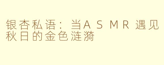 银杏私语：当ASMR遇见秋日的金色涟漪
