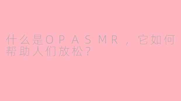 什么是OPASMR，它如何帮助人们放松？