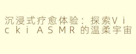 沉浸式疗愈体验：探索VickiASMR的温柔宇宙