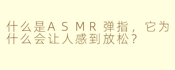 什么是ASMR弹指，它为什么会让人感到放松？