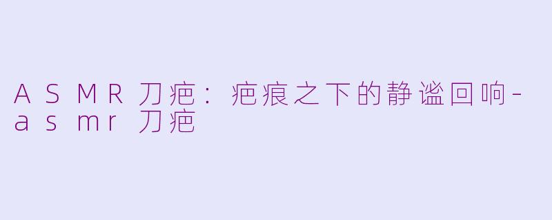 ASMR刀疤：疤痕之下的静谧回响-asmr刀疤