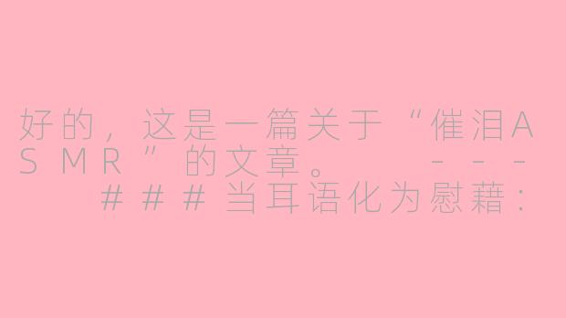 好的，这是一篇关于“催泪ASMR”的文章。

---

###当耳语化为慰藉：在催泪ASMR中，完成一场彻底的自我疗愈

###-催泪asmr