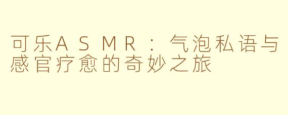 可乐ASMR：气泡私语与感官疗愈的奇妙之旅
